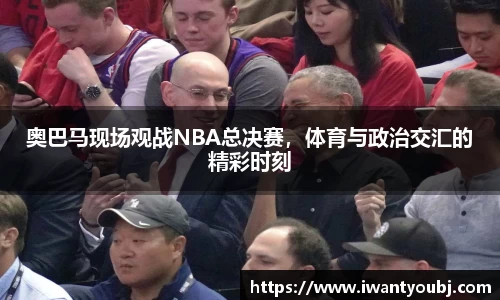 奥巴马现场观战NBA总决赛，体育与政治交汇的精彩时刻