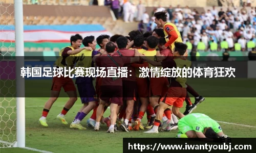韩国足球比赛现场直播：激情绽放的体育狂欢